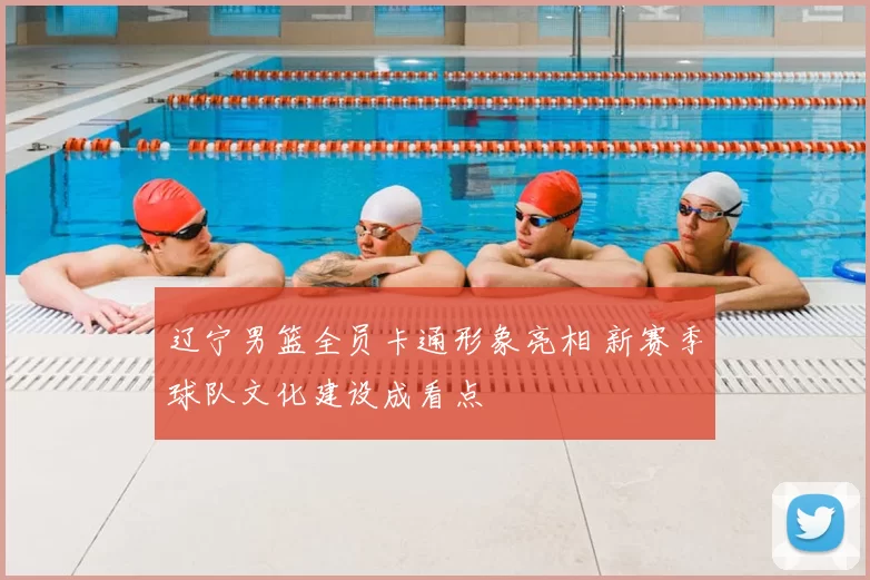 辽宁男篮全员卡通形象亮相 新赛季球队文化建设成看点