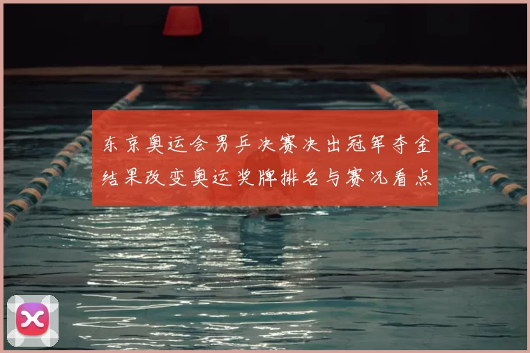 东京奥运会男乒决赛决出冠军夺金结果改变奥运奖牌排名与赛况看点