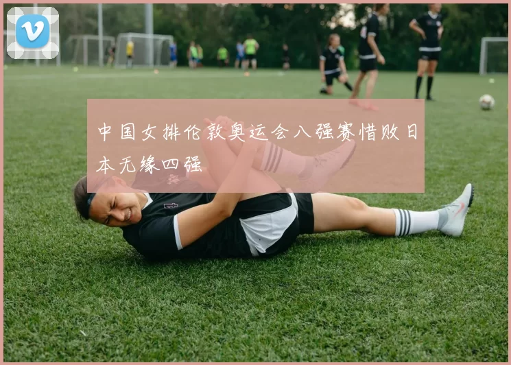 中国女排伦敦奥运会八强赛惜败日本无缘四强